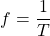 \begin{equation*}    f=\frac{1}{T} \end{equation*}