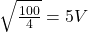 \sqrt{\frac{100}{4}}=5V