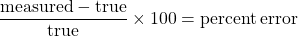 \[ \frac{\mathrm{measured} - \mathrm{true}}{\mathrm{true}} \times 100 = \mathrm{percent \, error} \]