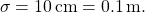 \[ \sigma = 10 \, \mathrm{cm} = 0.1 \, \mathrm{m.} \]