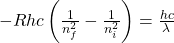 -Rhc \left( \frac{1}{n_f^2} - \frac{1}{n_i^2} \right) = \frac{hc}{\lambda}