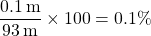 \[ \frac{0.1 \, \mathrm{m}}{93 \, \mathrm{m}} \times 100 = 0.1 \% \]