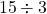 \phantom{\rule{0.2em}{0ex}}15\div 3