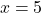 \phantom{\rule{0.2em}{0ex}}x=5\phantom{\rule{0.2em}{0ex}}\phantom{\rule{0.2em}{0ex}}