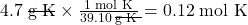 4.7 \;\rule[0.5ex]{1.5em}{0.1ex}\hspace{-1.5em}\text{g K} \times \frac{1 \;\text{mol K}}{39.10 \;\rule[0.5ex]{1.5em}{0.1ex}\hspace{-1.5em}\text{g K}} = 0.12 \;\text{mol K}