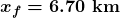 \boldsymbol{x_f=6.70\textbf{ km}}