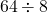 \phantom{\rule{0.2em}{0ex}}64 \div 8\phantom{\rule{0.2em}{0ex}}