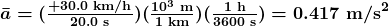 \boldsymbol{\bar{a}=} \boldsymbol{(\frac{+30.0\textbf{ km/h}}{20.0\textbf{ s}})(\frac{10^3\textbf{ m}}{1\textbf{ km}})(\frac{1\textbf{ h}}{3600\textbf{ s}})} \boldsymbol{=0.417\textbf{ m/s}^2}