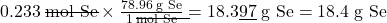 0.233 \;\rule[0.5ex]{3em}{0.1ex}\hspace{-3em}\text{mol Se} \times \frac{78.96 \;\text{g Se}}{1 \;\rule[0.5ex]{3em}{0.1ex}\hspace{-3em}\text{mol Se}} = 18.3\underline{97} \;\text{g Se} = 18.4 \;\text{g Se}