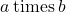 a\phantom{\rule{0.2em}{0ex}}\text{times}\phantom{\rule{0.2em}{0ex}}b