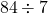 \phantom{\rule{0.2em}{0ex}}84\div 7