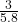 \frac{3}{5.8}