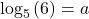 \,{\mathrm{log}}_{5}\left(6\right)=a\,