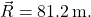  {\vec{R}=81.2\, \mathrm{m}.}