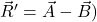  {\vec{R}^{\prime}=\vec{A} -\vec{B}})