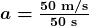 \boldsymbol{a=}\boldsymbol{\frac{50\textbf{ m/s}}{50\textbf{ s}}}