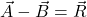  {\vec{A}-\vec{B}=\vec{R}}