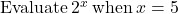 \text{Evaluate}\phantom{\rule{0.2em}{0ex}}{2}^{x}\phantom{\rule{0.2em}{0ex}}\text{when}\phantom{\rule{0.2em}{0ex}}x=5