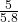 \frac{5}{5.8}