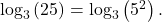 \,{\mathrm{log}}_{3}\left(25\right)={\mathrm{log}}_{3}\left({5}^{2}\right).