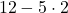 \phantom{\rule{0.2em}{0ex}}12-5\cdot 2\phantom{\rule{0.4em}{0ex}}