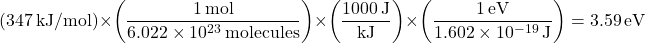 \[\left( 347 \, \mathrm{kJ/mol} \right) \times \left( \frac{1 \, \mathrm{mol}}{6.022 \times 10^{23} \, \mathrm{molecules}} \right) \times \left( \frac{1000 \, \mathrm{J}}{\rm kJ} \right) \times \left( \frac{ 1 \, \mathrm{eV}}{1.602 \times 10^{-19} \, \mathrm{J}} \right) = 3.59 \, \mathrm{eV}\]