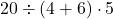 20\div \left(4+6\right)\cdot 5