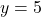 \phantom{\rule{0.2em}{0ex}}y=5