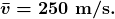 \boldsymbol{\bar{v}=250\textbf{ m/s}.}