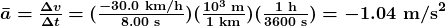 \boldsymbol{\bar{a}=} \boldsymbol{\frac{\Delta{v}}{\Delta{t}}} \boldsymbol{=} \boldsymbol{(\frac{-30.0\textbf{ km/h}}{8.00\textbf{ s}})(\frac{10^3\textbf{ m}}{1\textbf{ km}})(\frac{1\textbf{ h}}{3600\textbf{ s}})} \boldsymbol{=-1.04\textbf{ m/s}^2}