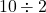 \phantom{\rule{0.2em}{0ex}}10\div 2