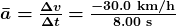 \boldsymbol{\bar{a}=} \boldsymbol{\frac{\Delta{v}}{\Delta{t}}} \boldsymbol{=} \boldsymbol{\frac{-30.0\textbf{ km/h}}{8.00\textbf{ s}}}