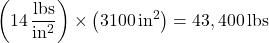 \[\left( 14 \, \frac{\rm lbs}{\rm in^2} \right) \times \left( 3100 \, \mathrm{in^2} \right) = 43,400 \, \mathrm{lbs}\]