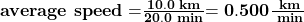 \bf{\textbf{average speed} =}\bf{\frac {10.0\textbf{ km}} {20.0\textbf{ min}}}\bf{=0.500}\bf{\frac {\textbf{ km}} {\textbf{ min}}}