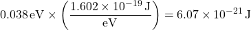 \[0.038 \, \mathrm{eV} \times \left( \frac{1.602 \times 10^{-19} \, \mathrm{J}}{\rm eV} \right) = 6.07 \times 10^{-21} \, \mathrm{J}\]