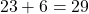 \phantom{\rule{0.2em}{0ex}}23+6=29\phantom{\rule{0.4em}{0ex}}