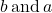 b\phantom{\rule{0.2em}{0ex}}\text{and}\phantom{\rule{0.2em}{0ex}}a