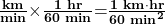 \bf{\frac{km}{min}}\bf{\times}\bf{\frac{1\textbf{ hr}}{60\textbf{ min}}}\bf{=}\bf{\frac{1\textbf{ km}\cdot\textbf{hr}}{60\textbf{ min}^2}}