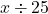 \phantom{\rule{0.2em}{0ex}}x\div 25