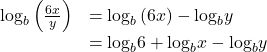 \begin{array}{ll}{\mathrm{log}}_{b}\left(\frac{6x}{y}\right)\hfill & ={\mathrm{log}}_{b}\left(6x\right)-{\mathrm{log}}_{b}y\hfill \\ \hfill & ={\mathrm{log}}_{b}6+{\mathrm{log}}_{b}x-{\mathrm{log}}_{b}y\hfill \end{array}