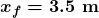 \boldsymbol{x_f=3.5\textbf{ m}}