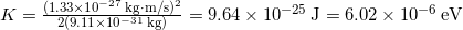  K = \frac{(1.33 \times 10^{-27} \, \mathrm{kg \cdot m/s})^2}{2(9.11 \times 10^{-31} \, \mathrm{kg})} = 9.64 \times 10^{-25} \, \mathrm{J} = 6.02 \times 10^{-6} \, \mathrm{eV} 