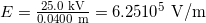 E = \frac{25.0 \text{ kV}}{0.0400 \text{ m}} = 6.25×10^5 \text{ V/m}
