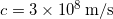  c = 3 \times  10^8 \, \mathrm{m}/\mathrm{s} 