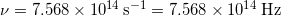  \nu = 7.568 \times 10^{14} \, \mathrm{s}^{-1} = 7.568 \times 10^{14} \, \mathrm{Hz} 