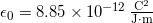  \epsilon_0 = 8.85 \times 10^{-12}  \, \frac{\mathrm{C}^2}{\mathrm{J} \cdot \mathrm{m}} 