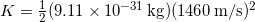  K = \frac{1}{2} (9.11 \times 10^{-31} \, \mathrm{kg})(1460 \, \mathrm{m/s})^2 