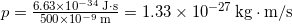  p = \frac{6.63 \times 10^{-34} \, \mathrm{J \cdot s}}{500 \times 10^{-9} \, \mathrm{m}} = 1.33 \times 10^{-27} \, \mathrm{kg \cdot m/s} 