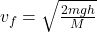  v_f = \sqrt {\frac {2 m g h}{M}} 